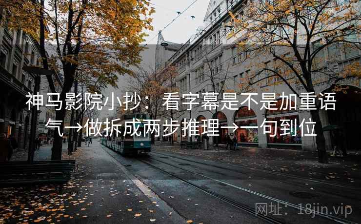 神马影院小抄：看字幕是不是加重语气→做拆成两步推理→一句到位