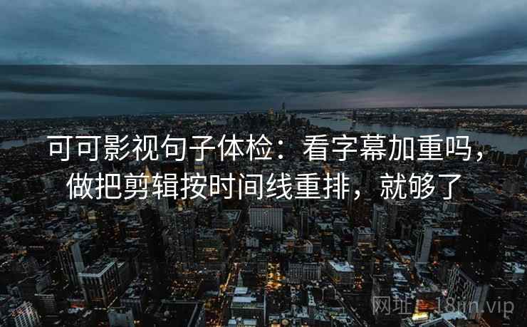 可可影视句子体检：看字幕加重吗，做把剪辑按时间线重排，就够了