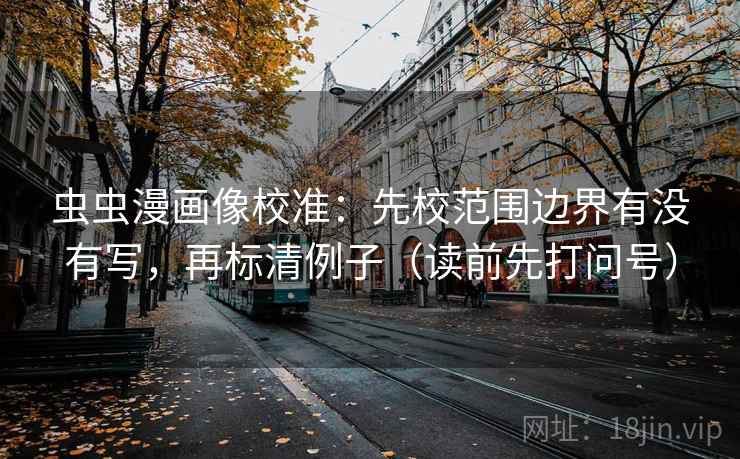 虫虫漫画像校准：先校范围边界有没有写，再标清例子（读前先打问号）