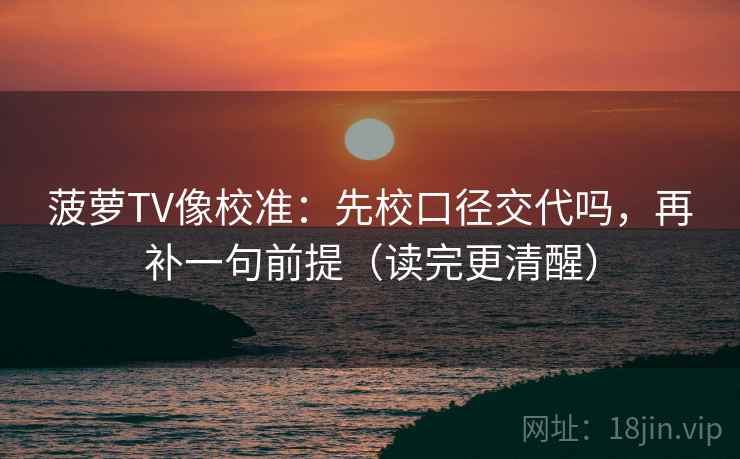 菠萝TV像校准:先校口径交代吗,再补一句前提(读完更清醒) 第2张 菠萝TV像校准:先校口径交代吗,再补一句前提(读完更清醒) 第2张