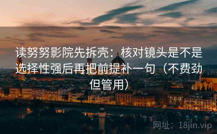 读努努影院先拆壳：核对镜头是不是选择性强后再把前提补一句（不费劲但管用）