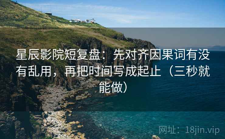 星辰影院短复盘:先对齐因果词有没有乱用,再把时间写成起止(三秒就能做) 第2张 星辰影院短复盘:先对齐因果词有没有乱用,再把时间写成起止(三秒就能做) 第2张